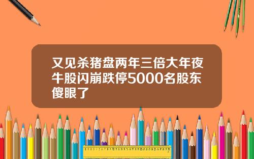 又见杀猪盘两年三倍大年夜牛股闪崩跌停5000名股东傻眼了