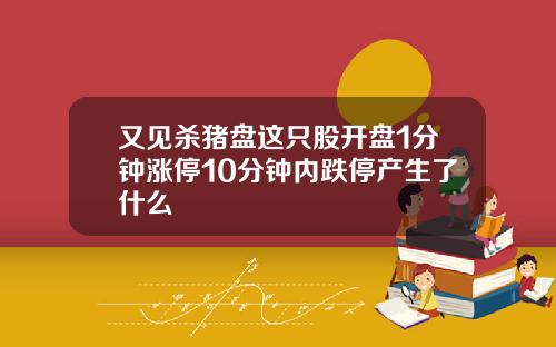 又见杀猪盘这只股开盘1分钟涨停10分钟内跌停产生了什么