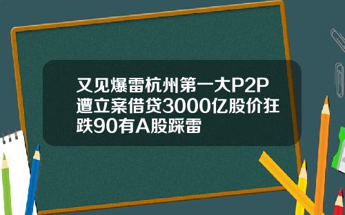 又见爆雷杭州第一大P2P遭立案借贷3000亿股价狂跌90有A股踩雷