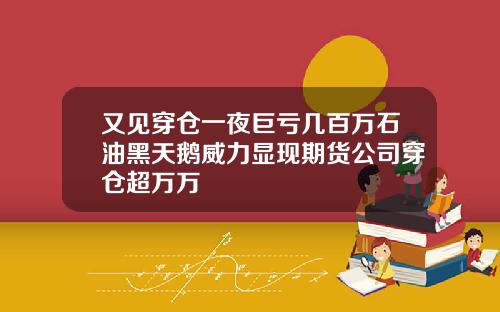 又见穿仓一夜巨亏几百万石油黑天鹅威力显现期货公司穿仓超万万