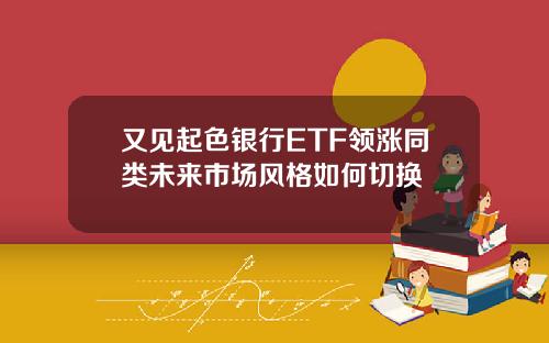 又见起色银行ETF领涨同类未来市场风格如何切换