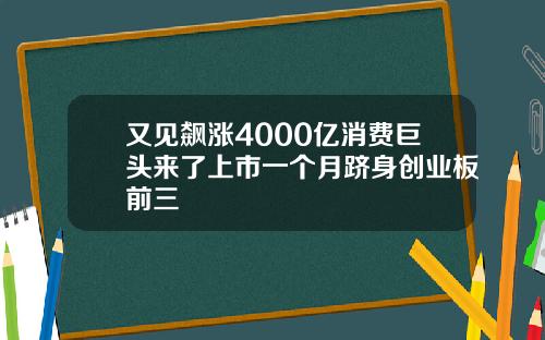 又见飙涨4000亿消费巨头来了上市一个月跻身创业板前三