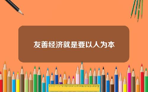 友善经济就是要以人为本