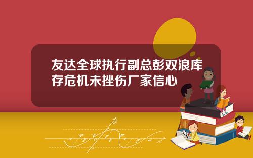 友达全球执行副总彭双浪库存危机未挫伤厂家信心