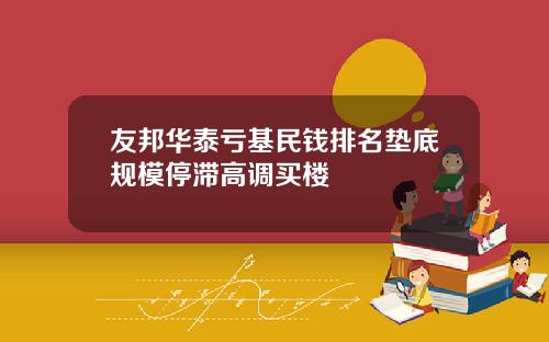 友邦华泰亏基民钱排名垫底规模停滞高调买楼