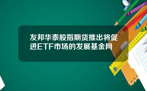 友邦华泰股指期货推出将促进ETF市场的发展基金网