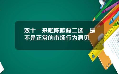 双十一来啦陈歆磊二选一是不是正常的市场行为洞见
