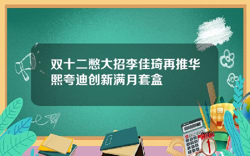 双十二憋大招李佳琦再推华熙夸迪创新满月套盒