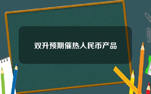 双升预期催热人民币产品