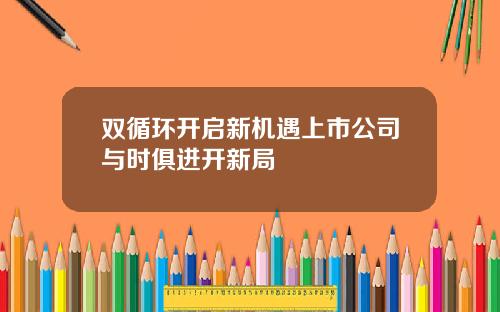 双循环开启新机遇上市公司与时俱进开新局