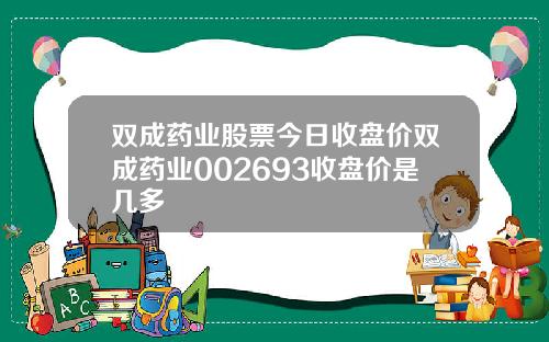 双成药业股票今日收盘价双成药业002693收盘价是几多