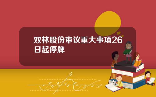 双林股份审议重大事项26日起停牌