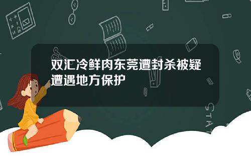 双汇冷鲜肉东莞遭封杀被疑遭遇地方保护