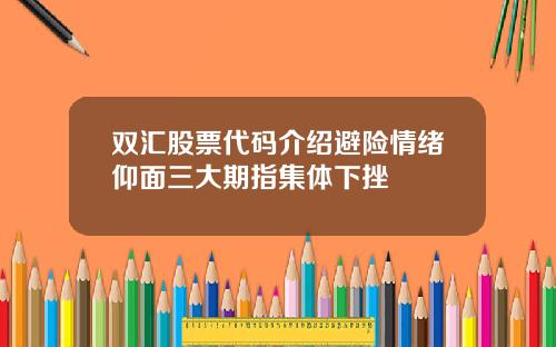 双汇股票代码介绍避险情绪仰面三大期指集体下挫