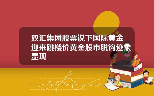 双汇集团股票说下国际黄金迎来跳楼价黄金股市脱钩迹象显现