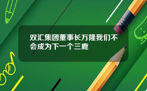 双汇集团董事长万隆我们不会成为下一个三鹿