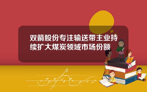 双箭股份专注输送带主业持续扩大煤炭领域市场份额