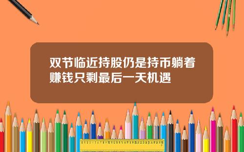 双节临近持股仍是持币躺着赚钱只剩最后一天机遇