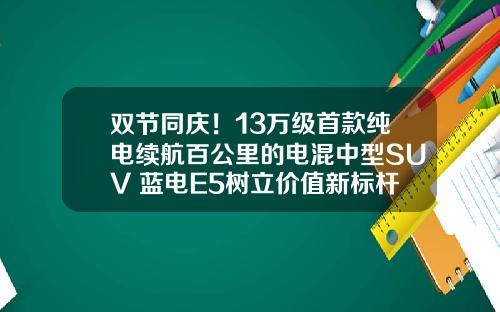 双节同庆！13万级首款纯电续航百公里的电混中型SUV 蓝电E5树立价值新标杆