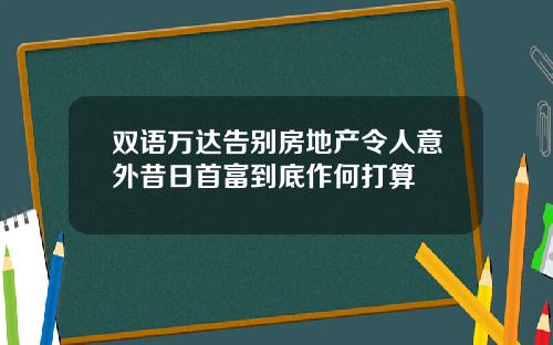 双语万达告别房地产令人意外昔日首富到底作何打算