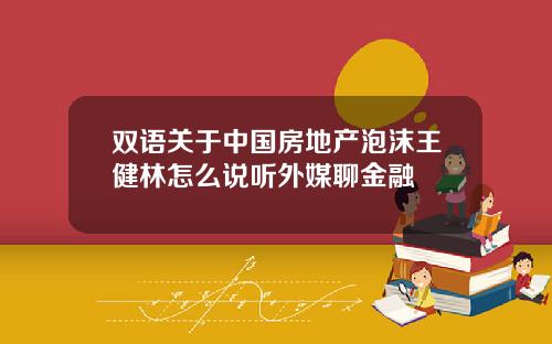 双语关于中国房地产泡沫王健林怎么说听外媒聊金融