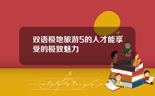 双语极地旅游5的人才能享受的极致魅力