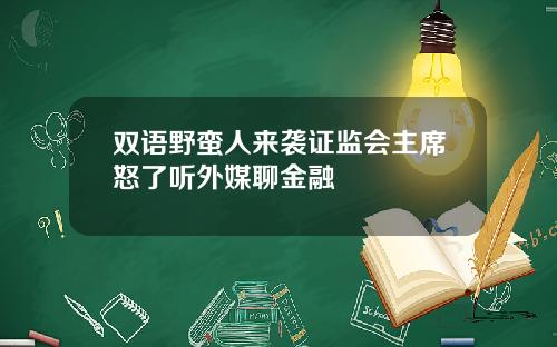 双语野蛮人来袭证监会主席怒了听外媒聊金融