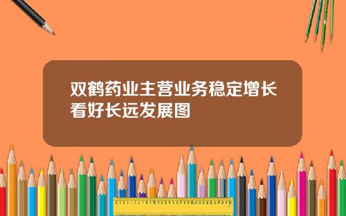 双鹤药业主营业务稳定增长看好长远发展图