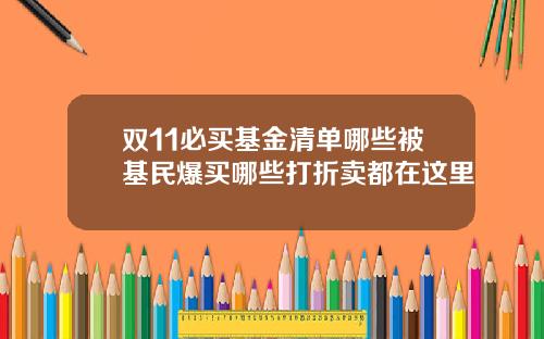双11必买基金清单哪些被基民爆买哪些打折卖都在这里