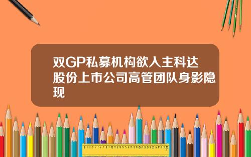双GP私募机构欲入主科达股份上市公司高管团队身影隐现