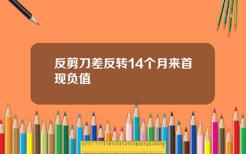 反剪刀差反转14个月来首现负值
