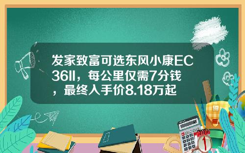 发家致富可选东风小康EC36II，每公里仅需7分钱，最终入手价8.18万起
