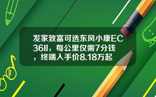 发家致富可选东风小康EC36II，每公里仅需7分钱，终端入手价8.18万起