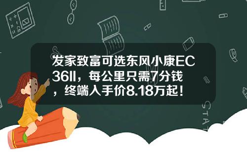 发家致富可选东风小康EC36II，每公里只需7分钱，终端入手价8.18万起！