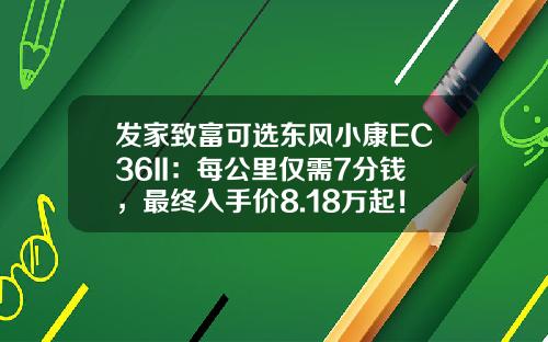 发家致富可选东风小康EC36II：每公里仅需7分钱，最终入手价8.18万起！