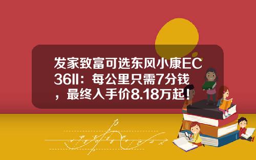 发家致富可选东风小康EC36II：每公里只需7分钱，最终入手价8.18万起！