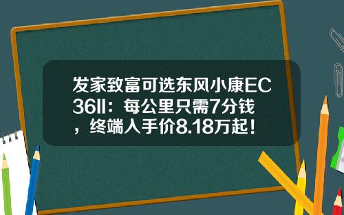 发家致富可选东风小康EC36II：每公里只需7分钱，终端入手价8.18万起！