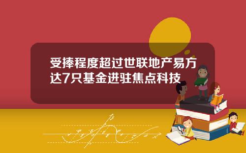 受捧程度超过世联地产易方达7只基金进驻焦点科技
