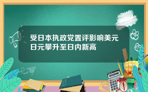 受日本执政党置评影响美元日元攀升至日内新高