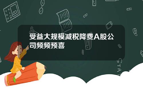 受益大规模减税降费A股公司频频预喜