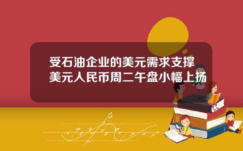 受石油企业的美元需求支撑美元人民币周二午盘小幅上扬