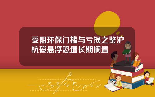 受阻环保门槛与亏损之鉴沪杭磁悬浮恐遭长期搁置