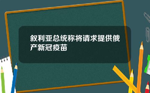 叙利亚总统称将请求提供俄产新冠疫苗