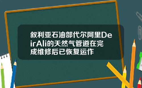 叙利亚石油部代尔阿里DeirAli的天然气管道在完成维修后已恢复运作