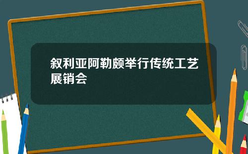 叙利亚阿勒颇举行传统工艺展销会