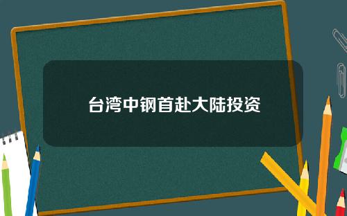 台湾中钢首赴大陆投资