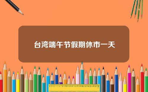 台湾端午节假期休市一天