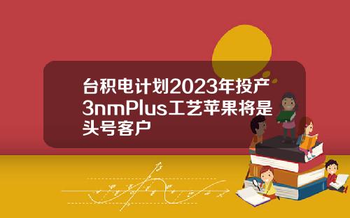 台积电计划2023年投产3nmPlus工艺苹果将是头号客户
