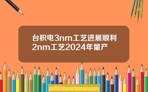 台积电3nm工艺进展顺利2nm工艺2024年量产