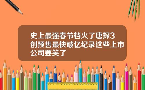 史上最强春节档火了唐探3创预售最快破亿纪录这些上市公司要笑了